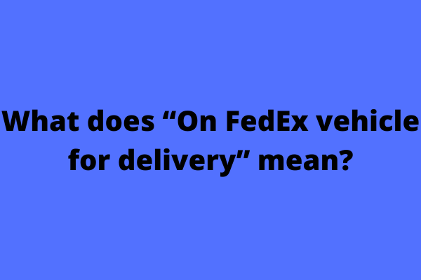 What does “On FedEx vehicle for delivery” mean?