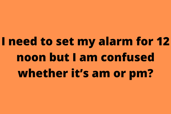 I need to set my alarm for 12 noon but I am confused whether it’s am or pm?